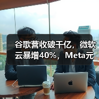 谷歌营收破千亿,微软云暴增40%,Meta元宇宙日 谷歌营收破千亿,微软云暴增40%,Meta元宇宙日