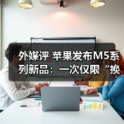 苹果换芯升级乏新意,Vision Pro转向企业市场 苹果换芯升级乏新意,Vision Pro转向企业市场