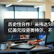 英伟达投资英特尔助推芯片合作 共拓AI与数据中心市场