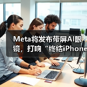 Meta将发布带屏AI眼镜,打响“终结iPhone”第一 Meta将发布带屏AI眼镜,打响“终结iPhone”第一