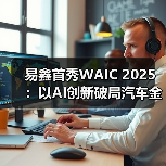 易鑫首秀WAIC 2025:以AI创新破局汽车金融行业难题 易鑫首秀WAIC 2025:以AI创新破局汽车金融行业难题