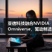 亚信科技融合NVIDIA Omniverse，驱动制造业向“智造”跃升