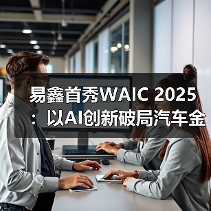 易鑫首秀WAIC 2025:以AI创新破局汽车金融行业难题 易鑫首秀WAIC 2025:以AI创新破局汽车金融行业难题