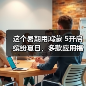 这个暑期用鸿蒙 5开启缤纷夏日,多款应用福利享不停 这个暑期用鸿蒙 5开启缤纷夏日,多款应用福利享不停