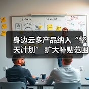 身边云多产品纳入“擎天计划” 扩大补贴范围 持续回馈市场