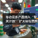 身边云多产品纳入“擎天计划” 扩大补贴范围 持续回馈市场