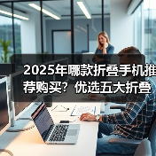 2025年哪款折叠手机推荐购买?优选五大折叠手机推荐 2025年哪款折叠手机推荐购买?优选五大折叠手机推荐