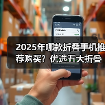 2025年哪款折叠手机推荐购买?优选五大折叠手机推荐 2025年哪款折叠手机推荐购买?优选五大折叠手机推荐