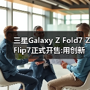 三星Galaxy Z Fold7|Z Flip7正式开售:用创新折叠体验重塑生活方式 三星Galaxy Z Fold7|Z Flip7正式开售:用创新折叠体验重塑生活方式
