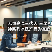 无惧高温三伏天 三星AI神系列冰洗产品为家庭撑起健康保护伞