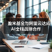 盈米基金与阿里云达成AI全栈战略合作 盈米基金与阿里云达成AI全栈战略合作