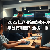 企业智能体开发平台全解析：选型指南与行业应用分析-智穹界来普科技