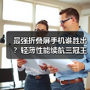最强折叠屏手机谁胜出?轻薄性能续航三冠王 最强折叠屏手机谁胜出?轻薄性能续航三冠王