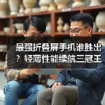 最强折叠屏手机谁胜出?轻薄性能续航三冠王 最强折叠屏手机谁胜出?轻薄性能续航三冠王
