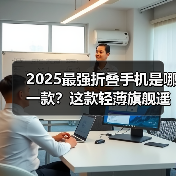 2025最强折叠手机是哪一款?这款轻薄旗舰遥遥领先 2025最强折叠手机是哪一款?这款轻薄旗舰遥遥领先