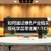 如何通过绿色产业链实现化学品零泄漏？TCL科技的合规之道