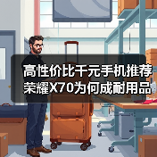 高性价比千元手机推荐 荣耀X70为何成耐用品之选? 高性价比千元手机推荐 荣耀X70为何成耐用品之选?