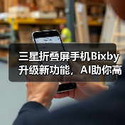 三星折叠屏手机Bixby升级新功能,AI助你高效生活 三星折叠屏手机Bixby升级新功能,AI助你高效生活