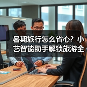 暑期旅行怎么安排?小艺智能助手轻松搞定!-智穹界来普科技 暑期旅行怎么安排?小艺智能助手轻松搞定!-智穹界来普科技