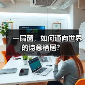 一扇窗，一景一境：精选窗景民宿，解锁诗意栖居新方式-智穹界来普科技
