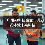 广州AI科技盛宴：沉浸式体验未来科技