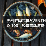无线降噪耳机AVENTHO 100：经典音质与持久续航的日常优选