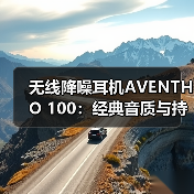 无线降噪耳机AVENTHO 100：经典音质与持久续航的日常优选
