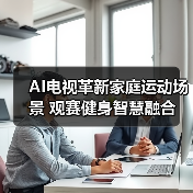 AI电视革新家庭运动场景 观赛健身智慧融合 AI电视革新家庭运动场景 观赛健身智慧融合