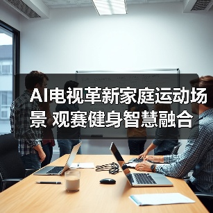 AI电视革新家庭运动场景 观赛健身智慧融合 AI电视革新家庭运动场景 观赛健身智慧融合