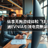 纵享无拘游戏体验 飞利浦EVNIA引领电竞新潮流 纵享无拘游戏体验 飞利浦EVNIA引领电竞新潮流