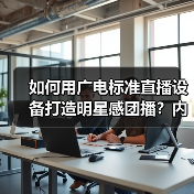 如何用广电标准直播设备打造明星感团播?内容质感升级秘籍 如何用广电标准直播设备打造明星感团播?内容质感升级秘籍