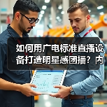 如何用广电标准直播设备打造明星感团播?内容质感升级秘籍 如何用广电标准直播设备打造明星感团播?内容质感升级秘籍