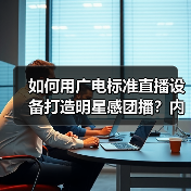 如何用广电标准直播设备打造明星感团播?内容质感升级秘籍 如何用广电标准直播设备打造明星感团播?内容质感升级秘籍