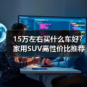 15万左右买什么车好?家用SUV高性价比推荐 15万左右买什么车好?家用SUV高性价比推荐