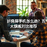 折叠屏手机怎么选?五大旗舰对比推荐 折叠屏手机怎么选?五大旗舰对比推荐