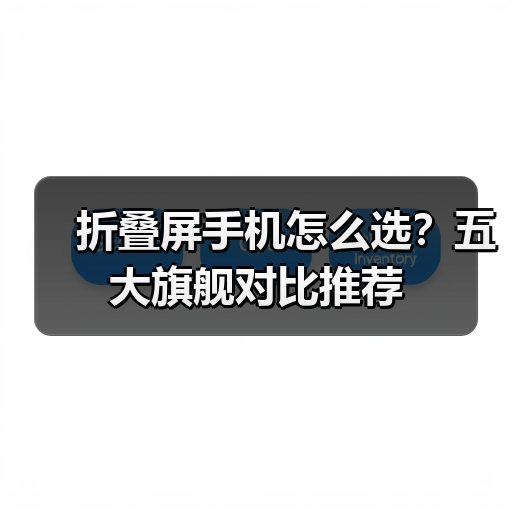 折叠屏手机怎么选?五大旗舰对比推荐 折叠屏手机怎么选?五大旗舰对比推荐