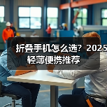 折叠手机怎么选？2025轻薄便携推荐