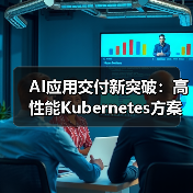 AI应用交付新突破：高性能Kubernetes方案助力企业升级