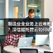 制造业全业务上云难题?深信服托管云如何破解私有云瓶颈? 制造业全业务上云难题?深信服托管云如何破解私有云瓶颈?