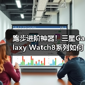 跑步进阶神器!三星Galaxy Watch8系列如何科学提升训练效果? 跑步进阶神器!三星Galaxy Watch8系列如何科学提升训练效果?