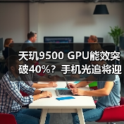 天玑9500 GPU能效突破40%?手机光追将迎革命性升级 天玑9500 GPU能效突破40%?手机光追将迎革命性升级