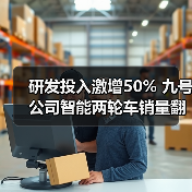 研发投入激增50% 九号公司智能两轮车销量翻倍破百亿 研发投入激增50% 九号公司智能两轮车销量翻倍破百亿