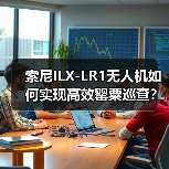 索尼ILX-LR1无人机如何实现高效罂粟巡查?揭秘禁种铲毒新方案 索尼ILX-LR1无人机如何实现高效罂粟巡查?揭秘禁种铲毒新方案