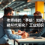 老师傅的“手感”如何被AI代码化?工业知识封装革命引爆效率跃迁 老师傅的“手感”如何被AI代码化?工业知识封装革命引爆效率跃迁