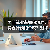灵活就业者如何精准计算累计预扣个税？新规计算器上线