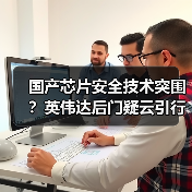 国产芯片安全技术突围?英伟达后门疑云引行业反思 国产芯片安全技术突围?英伟达后门疑云引行业反思