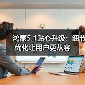 鸿蒙5.1贴心升级:细节优化让用户更从容 鸿蒙5.1贴心升级:细节优化让用户更从容