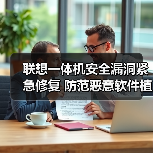 联想一体机安全漏洞紧急修复 防范恶意软件植入风险 联想一体机安全漏洞紧急修复 防范恶意软件植入风险