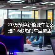 20万预算新能源车怎么选?6款热门车型覆盖全场景解析 20万预算新能源车怎么选?6款热门车型覆盖全场景解析
