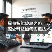 具身智能破局之路:云深处科技如何实现技术到生产力的跨越? 具身智能破局之路:云深处科技如何实现技术到生产力的跨越?